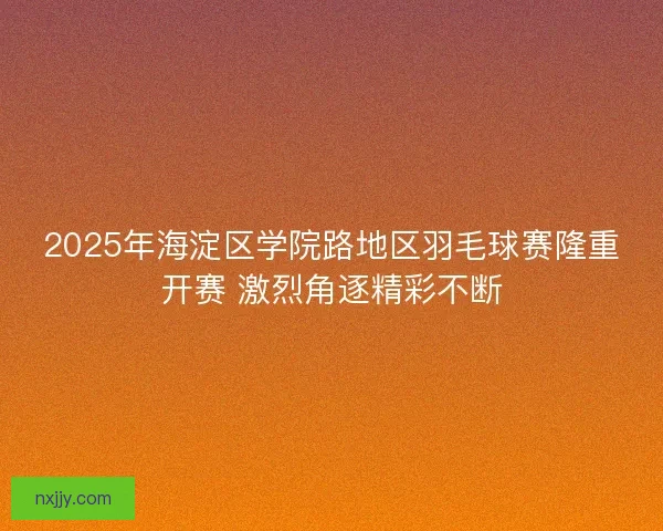 2025年海淀区学院路地区羽毛球赛隆重开赛 激烈角逐精彩不断 2025年海淀区学院路地区羽毛球赛隆重开赛 激烈角逐精彩不断
