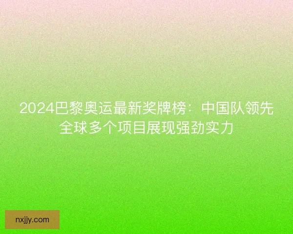2024巴黎奥运最新奖牌榜：中国队领先全球多个项目展现强劲实力