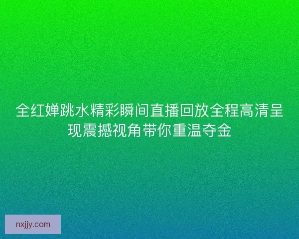 全红婵跳水精彩瞬间直播回放全程高清呈现震撼视角带你重温夺金 全红婵跳水精彩瞬间直播回放全程高清呈现震撼视角带你重温夺金
