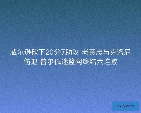 威尔逊砍下20分7助攻 老黄忠与克洛尼伤退 普尔低迷篮网终结六连败 威尔逊砍下20分7助攻 老黄忠与克洛尼伤退 普尔低迷篮网终结六连败