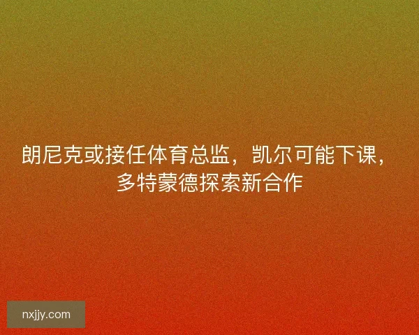 朗尼克或接任体育总监，凯尔可能下课，多特蒙德探索新合作