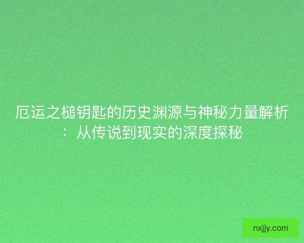 厄运之槌钥匙的历史渊源与神秘力量解析：从传说到现实的深度探秘