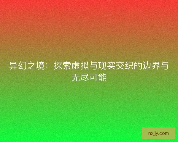 异幻之境：探索虚拟与现实交织的边界与无尽可能