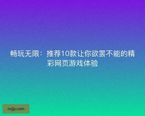 畅玩无限：推荐10款让你欲罢不能的精彩网页游戏体验