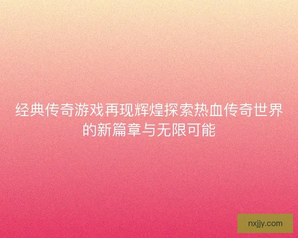 经典传奇游戏再现辉煌探索热血传奇世界的新篇章与无限可能