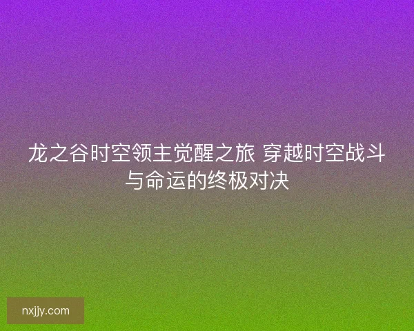 龙之谷时空领主觉醒之旅 穿越时空战斗与命运的终极对决 龙之谷时空领主觉醒之旅 穿越时空战斗与命运的终极对决