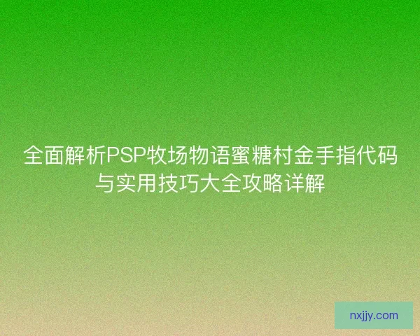全面解析PSP牧场物语蜜糖村金手指代码与实用技巧大全攻略详解 全面解析PSP牧场物语蜜糖村金手指代码与实用技巧大全攻略详解