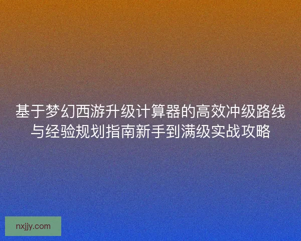 基于梦幻西游升级计算器的高效冲级路线与经验规划指南新手到满级实战攻略 基于梦幻西游升级计算器的高效冲级路线与经验规划指南新手到满级实战攻略