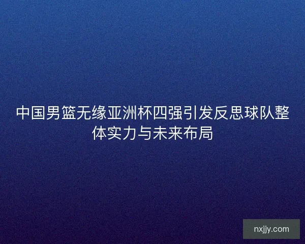 中国男篮无缘亚洲杯四强引发反思球队整体实力与未来布局 中国男篮无缘亚洲杯四强引发反思球队整体实力与未来布局