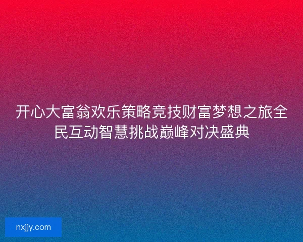 开心大富翁欢乐策略竞技财富梦想之旅全民互动智慧挑战巅峰对决盛典