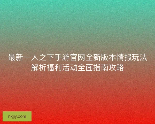 最新一人之下手游官网全新版本情报玩法解析福利活动全面指南攻略