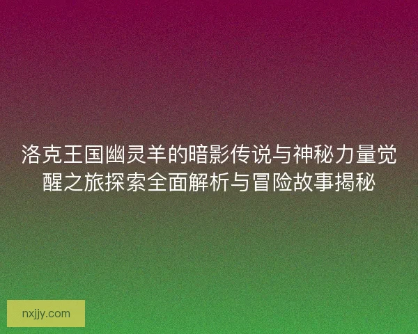 洛克王国幽灵羊的暗影传说与神秘力量觉醒之旅探索全面解析与冒险故事揭秘 洛克王国幽灵羊的暗影传说与神秘力量觉醒之旅探索全面解析与冒险故事揭秘