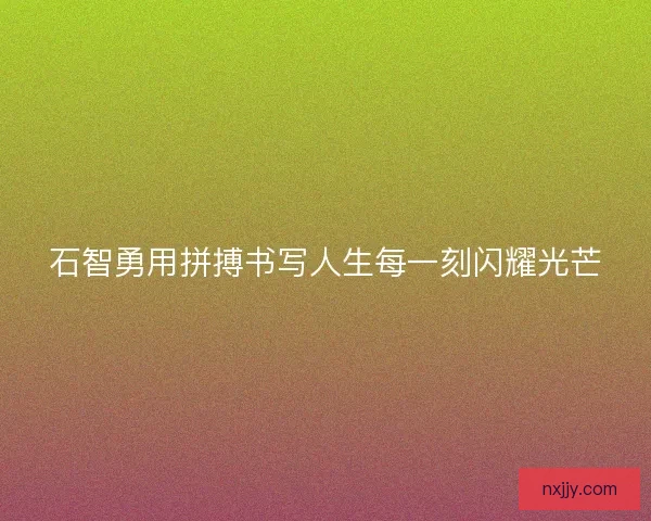 石智勇用拼搏书写人生每一刻闪耀光芒