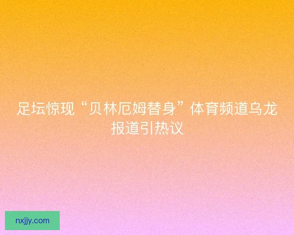足坛惊现 “贝林厄姆替身” 体育频道乌龙报道引热议