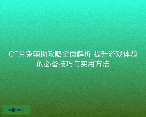 CF月兔辅助攻略全面解析 提升游戏体验的必备技巧与实用方法