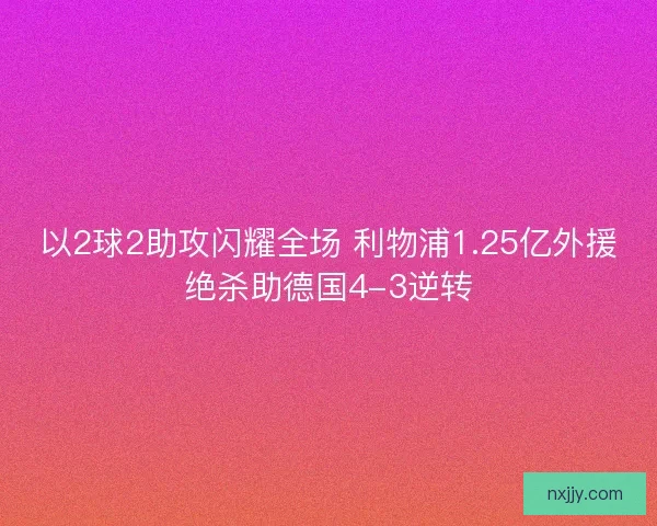 以2球2助攻闪耀全场 利物浦1.25亿外援绝杀助德国4-3逆转
