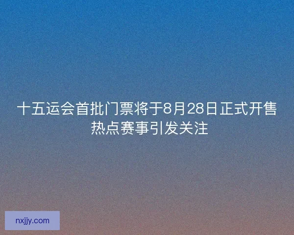 十五运会首批门票将于8月28日正式开售 热点赛事引发关注