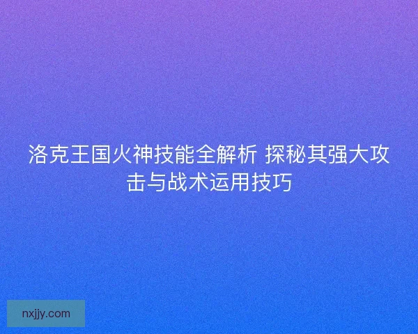 洛克王国火神技能全解析 探秘其强大攻击与战术运用技巧