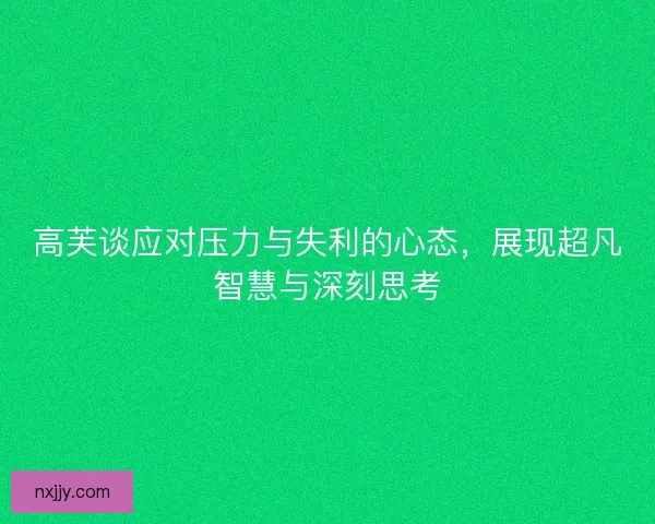 高芙谈应对压力与失利的心态，展现超凡智慧与深刻思考