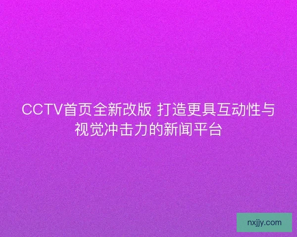 CCTV首页全新改版 打造更具互动性与视觉冲击力的新闻平台