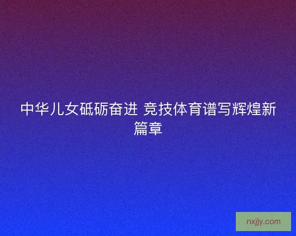 中华儿女砥砺奋进 竞技体育谱写辉煌新篇章