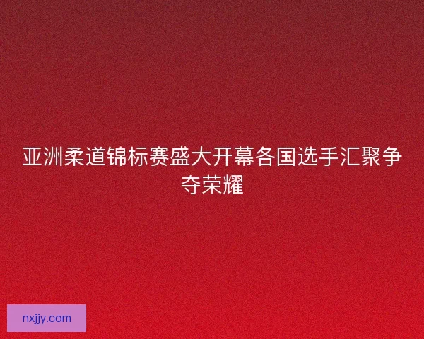 亚洲柔道锦标赛盛大开幕各国选手汇聚争夺荣耀