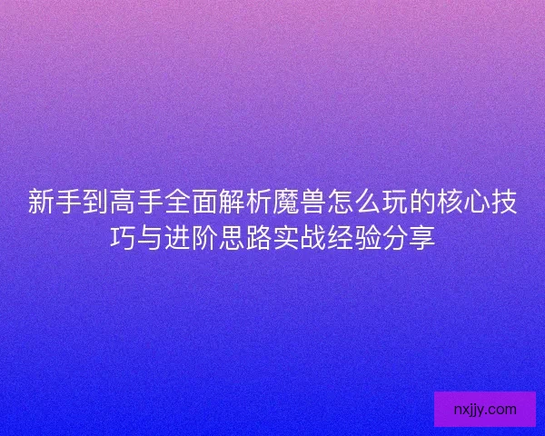 新手到高手全面解析魔兽怎么玩的核心技巧与进阶思路实战经验分享