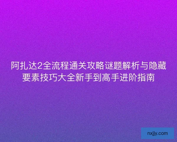 阿扎达2全流程通关攻略谜题解析与隐藏要素技巧大全新手到高手进阶指南 阿扎达2全流程通关攻略谜题解析与隐藏要素技巧大全新手到高手进阶指南