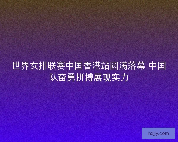 世界女排联赛中国香港站圆满落幕 中国队奋勇拼搏展现实力 世界女排联赛中国香港站圆满落幕 中国队奋勇拼搏展现实力