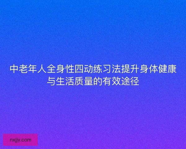 中老年人全身性四动练习法提升身体健康与生活质量的有效途径 中老年人全身性四动练习法提升身体健康与生活质量的有效途径