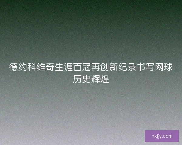 德约科维奇生涯百冠再创新纪录书写网球历史辉煌