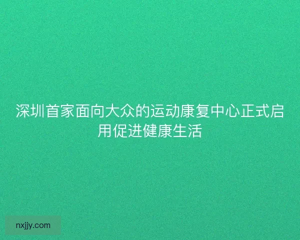 深圳首家面向大众的运动康复中心正式启用促进健康生活
