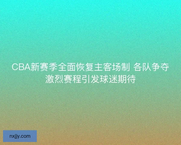 CBA新赛季全面恢复主客场制 各队争夺激烈赛程引发球迷期待