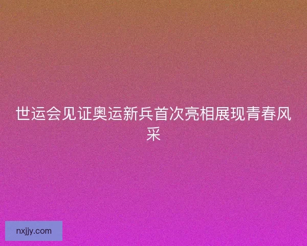 世运会见证奥运新兵首次亮相展现青春风采