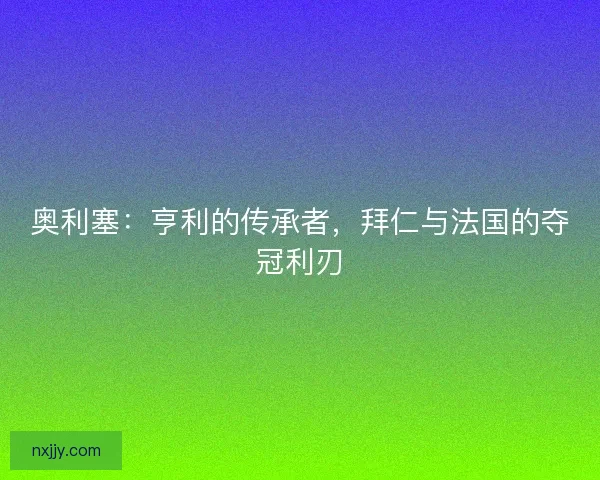 奥利塞：亨利的传承者，拜仁与法国的夺冠利刃