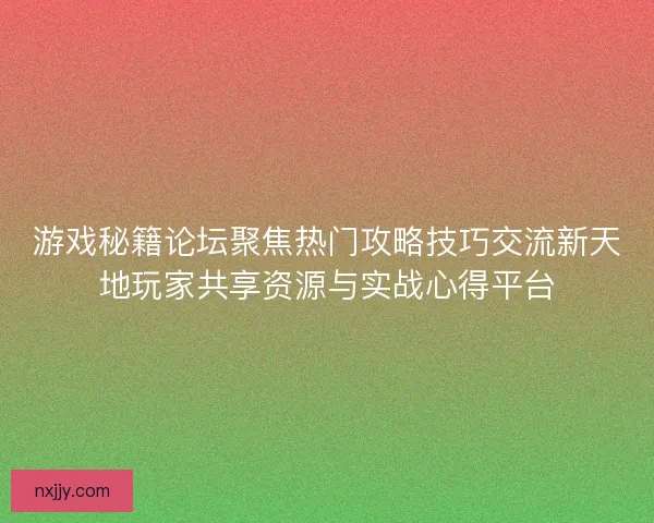 游戏秘籍论坛聚焦热门攻略技巧交流新天地玩家共享资源与实战心得平台