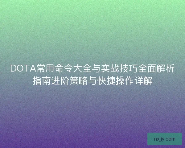 DOTA常用命令大全与实战技巧全面解析指南进阶策略与快捷操作详解