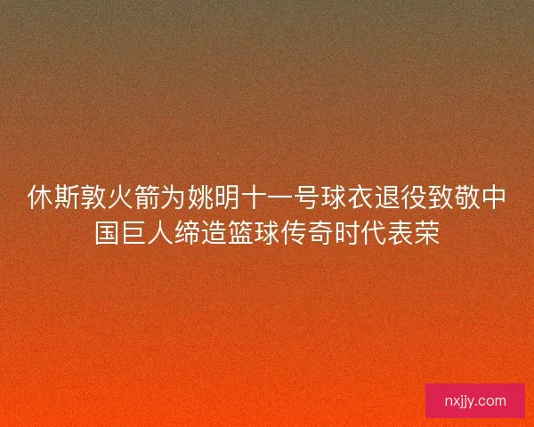 休斯敦火箭为姚明十一号球衣退役致敬中国巨人缔造篮球传奇时代表荣