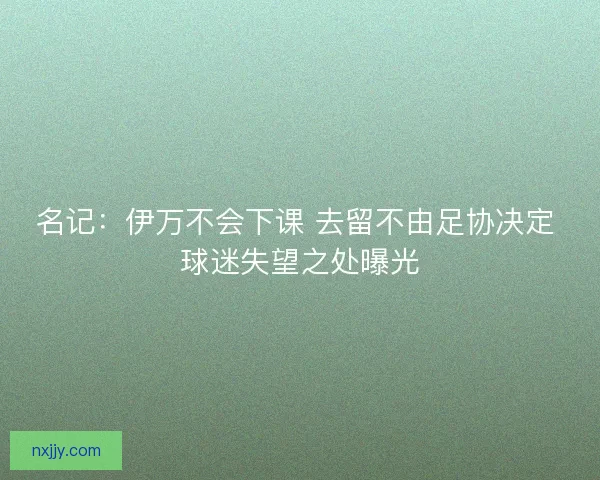 名记：伊万不会下课 去留不由足协决定 球迷失望之处曝光