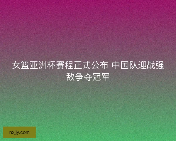 女篮亚洲杯赛程正式公布 中国队迎战强敌争夺冠军 女篮亚洲杯赛程正式公布 中国队迎战强敌争夺冠军