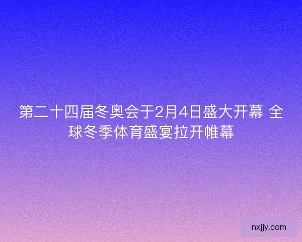 第二十四届冬奥会于2月4日盛大开幕 全球冬季体育盛宴拉开帷幕