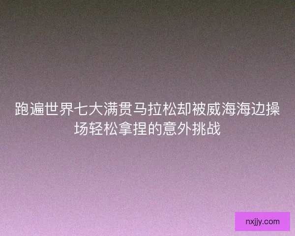 跑遍世界七大满贯马拉松却被威海海边操场轻松拿捏的意外挑战