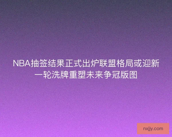 NBA抽签结果正式出炉联盟格局或迎新一轮洗牌重塑未来争冠版图 NBA抽签结果正式出炉联盟格局或迎新一轮洗牌重塑未来争冠版图