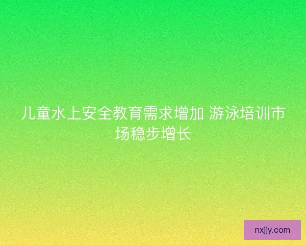 儿童水上安全教育需求增加 游泳培训市场稳步增长