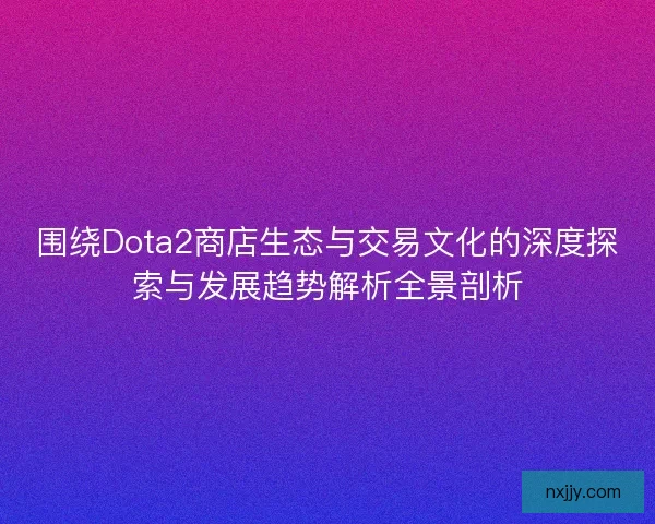 围绕Dota2商店生态与交易文化的深度探索与发展趋势解析全景剖析