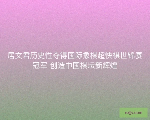 居文君历史性夺得国际象棋超快棋世锦赛冠军 创造中国棋坛新辉煌 居文君历史性夺得国际象棋超快棋世锦赛冠军 创造中国棋坛新辉煌