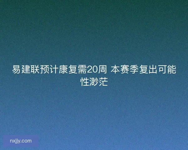 易建联预计康复需20周 本赛季复出可能性渺茫 易建联预计康复需20周 本赛季复出可能性渺茫