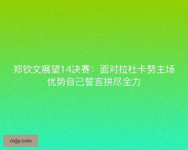 郑钦文展望14决赛：面对拉杜卡努主场优势自己誓言拼尽全力