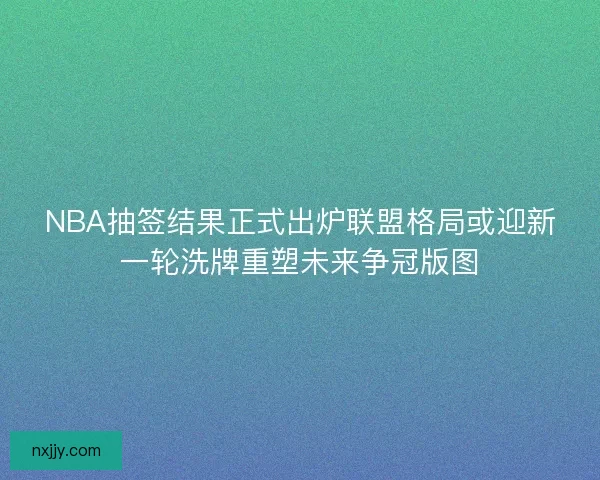 NBA抽签结果正式出炉联盟格局或迎新一轮洗牌重塑未来争冠版图 NBA抽签结果正式出炉联盟格局或迎新一轮洗牌重塑未来争冠版图
