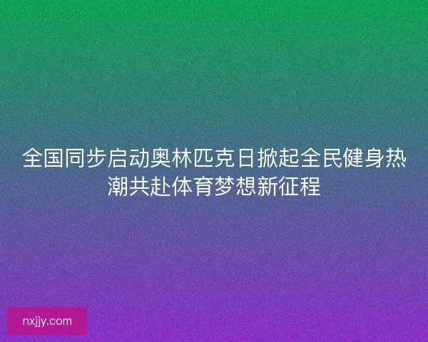 全国同步启动奥林匹克日掀起全民健身热潮共赴体育梦想新征程